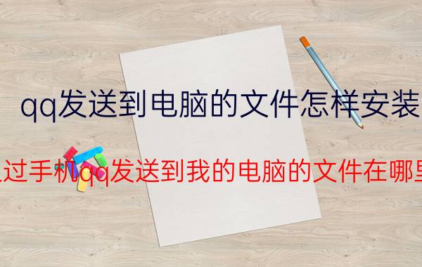 qq发送到电脑的文件怎样安装 通过手机qq发送到我的电脑的文件在哪里？